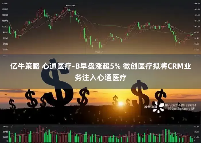 亿牛策略 心通医疗-B早盘涨超5% 微创医疗拟将CRM业务注入心通医疗