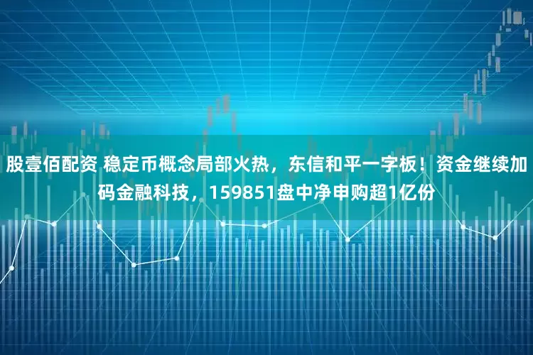 股壹佰配资 稳定币概念局部火热，东信和平一字板！资金继续加码金融科技，159851盘中净申购超1亿份