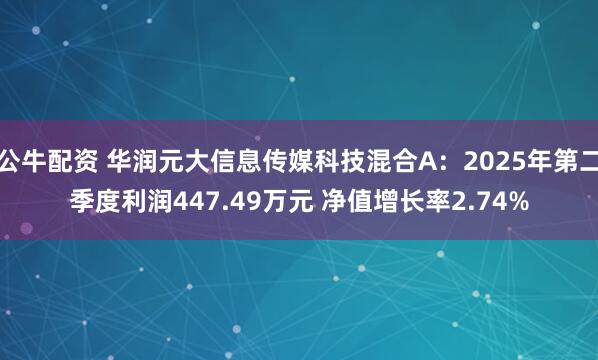 公牛配资 华润元大信息传媒科技混合A：2025年第二季度利润447.49万元 净值增长率2.74%