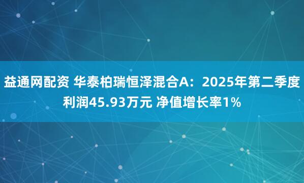 益通网配资 华泰柏瑞恒泽混合A：2025年第二季度利润45.93万元 净值增长率1%