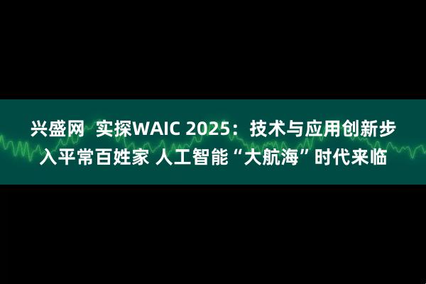 兴盛网  实探WAIC 2025：技术与应用创新步入平常百姓家 人工智能“大航海”时代来临