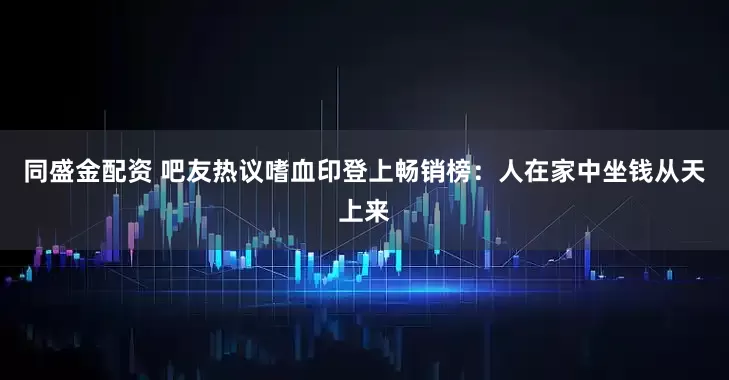 同盛金配资 吧友热议嗜血印登上畅销榜：人在家中坐钱从天上来