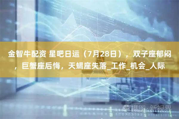 金智牛配资 星吧日运（7月28日），双子座郁闷，巨蟹座后悔，天蝎座失落_工作_机会_人际