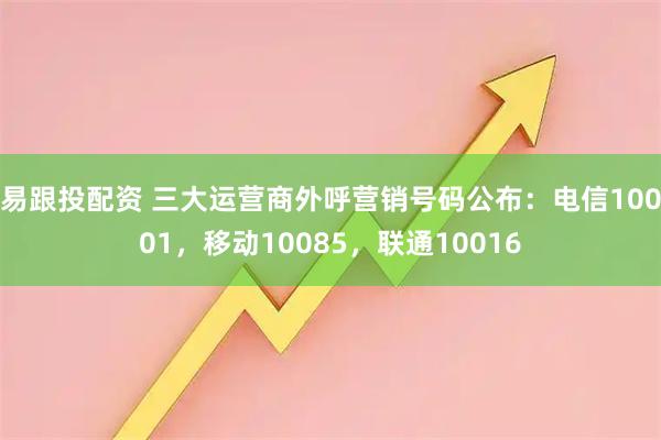 易跟投配资 三大运营商外呼营销号码公布：电信10001，移动10085，联通10016