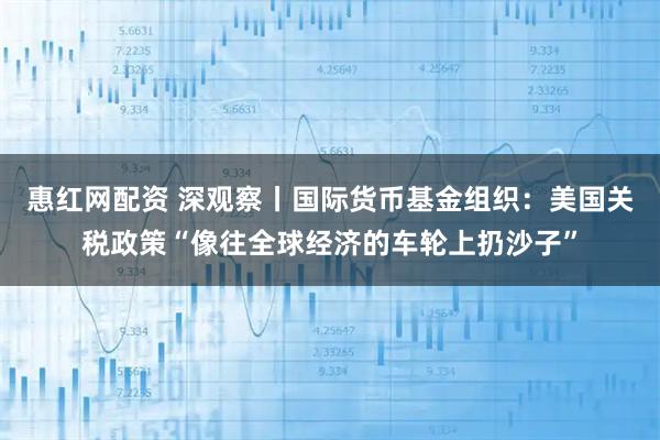 惠红网配资 深观察丨国际货币基金组织：美国关税政策“像往全球经济的车轮上扔沙子”