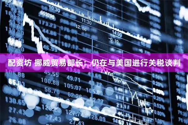 配资坊 挪威贸易部长：仍在与美国进行关税谈判