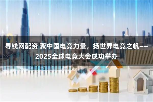寻钱网配资 聚中国电竞力量，扬世界电竞之帆——2025全球电竞大会成功举办