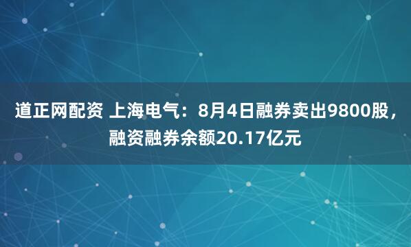 道正网配资 上海电气：8月4日融券卖出9800股，融资融券余额20.17亿元