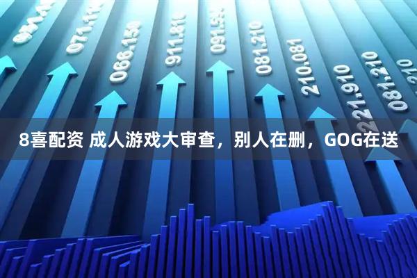 8喜配资 成人游戏大审查，别人在删，GOG在送