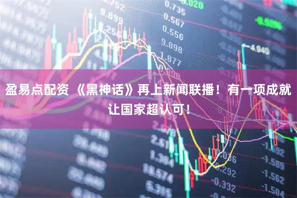 盈易点配资 《黑神话》再上新闻联播！有一项成就让国家超认可！