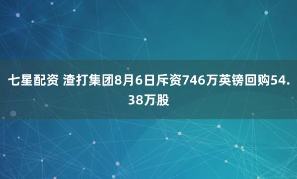 七星配资 渣打集团8月6日斥资746万英镑回购54.38万股