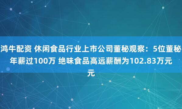 鸿牛配资 休闲食品行业上市公司董秘观察：5位董秘年薪过100万 绝味食品高远薪酬为102.83万元
