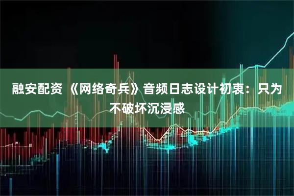 融安配资 《网络奇兵》音频日志设计初衷：只为不破坏沉浸感