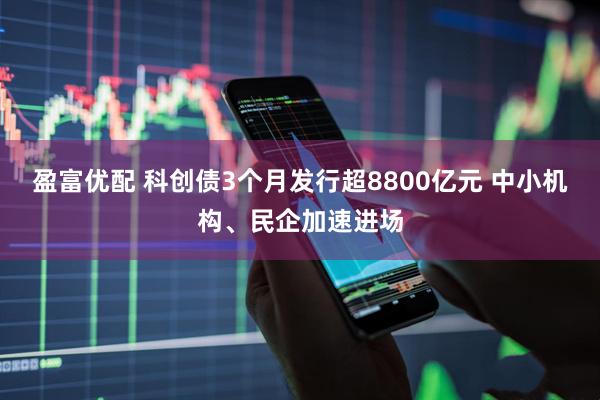 盈富优配 科创债3个月发行超8800亿元 中小机构、民企加速进场