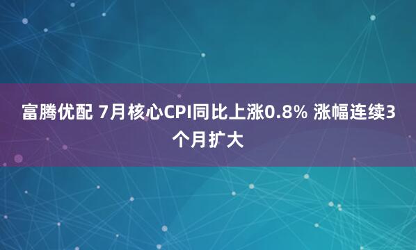富腾优配 7月核心CPI同比上涨0.8% 涨幅连续3个月扩大
