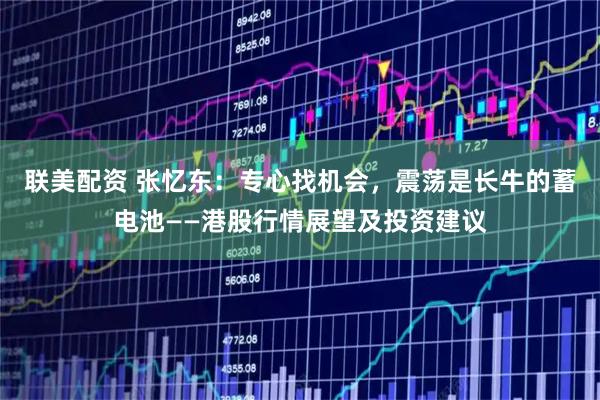 联美配资 张忆东：专心找机会，震荡是长牛的蓄电池——港股行情展望及投资建议