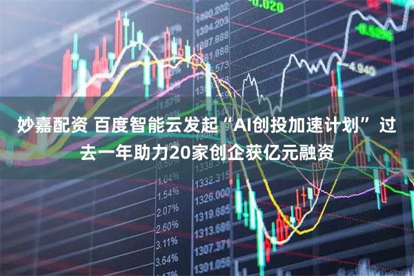 妙嘉配资 百度智能云发起“AI创投加速计划” 过去一年助力20家创企获亿元融资