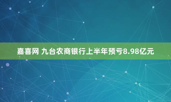 嘉喜网 九台农商银行上半年预亏8.98亿元