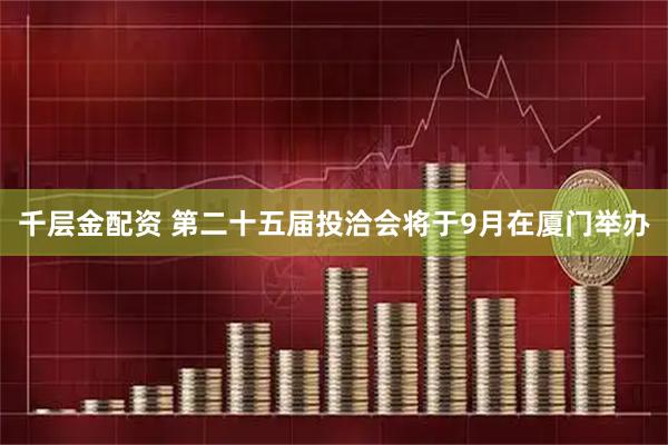 千层金配资 第二十五届投洽会将于9月在厦门举办