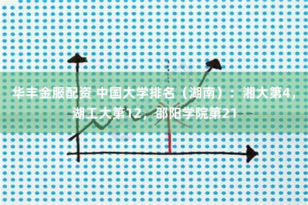 华丰金服配资 中国大学排名（湖南）：湘大第4，湖工大第12，邵阳学院第21