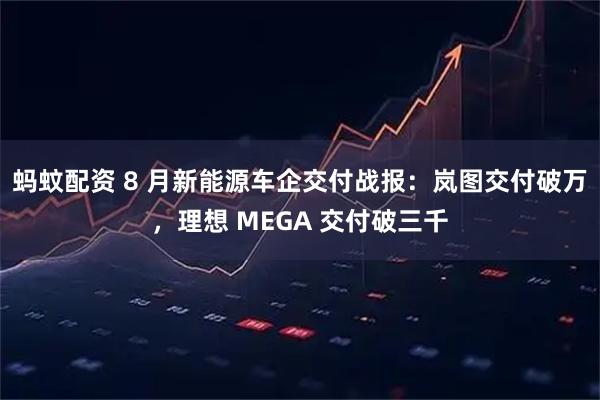 蚂蚊配资 8 月新能源车企交付战报：岚图交付破万，理想 MEGA 交付破三千