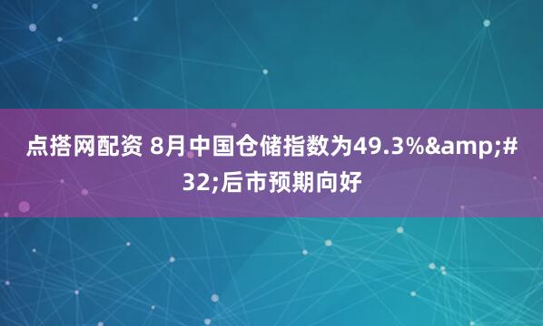 点搭网配资 8月中国仓储指数为49.3% 后市预期向好