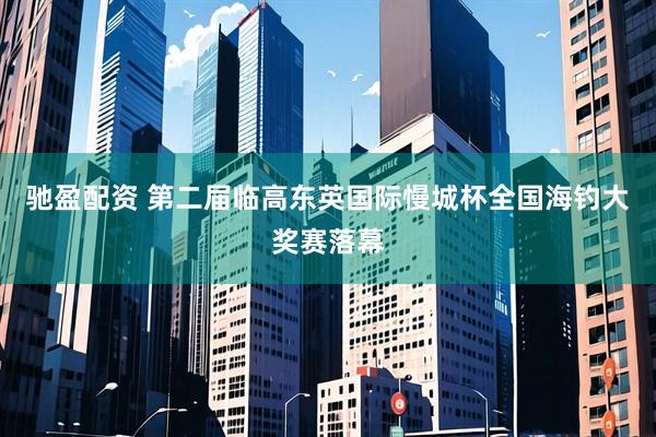 驰盈配资 第二届临高东英国际慢城杯全国海钓大奖赛落幕