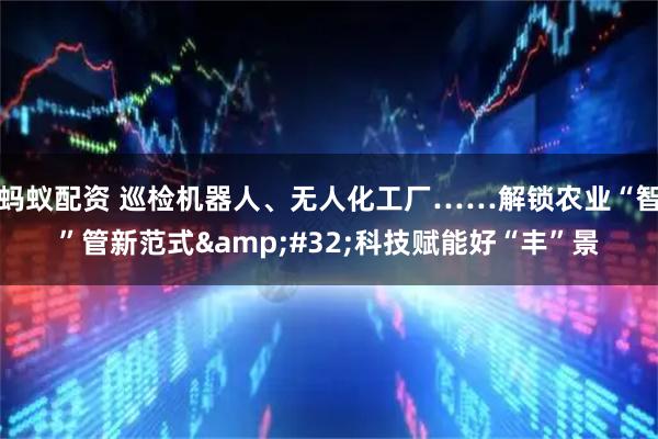蚂蚁配资 巡检机器人、无人化工厂……解锁农业“智”管新范式 科技赋能好“丰”景