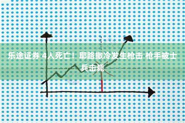乐途证券 4人死亡！耶路撒冷发生枪击 枪手被士兵击毙