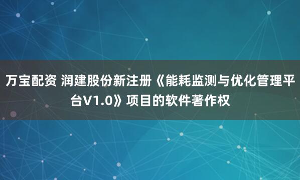 万宝配资 润建股份新注册《能耗监测与优化管理平台V1.0》项目的软件著作权