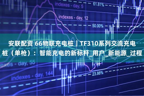 安联配资 66物联充电桩｜TF310系列交流充电桩（单枪）：智能充电的新标杆_用户_新能源_过程