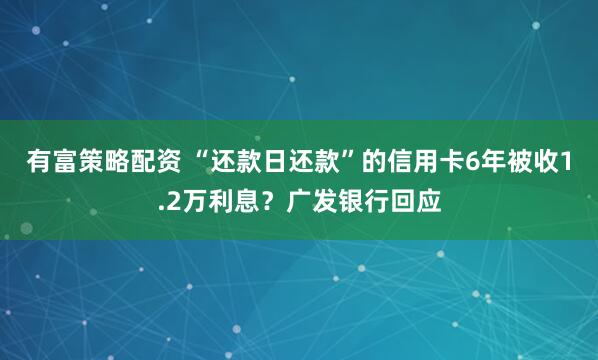 有富策略配资 “还款日还款”的信用卡6年被收1.2万利息？广发银行回应