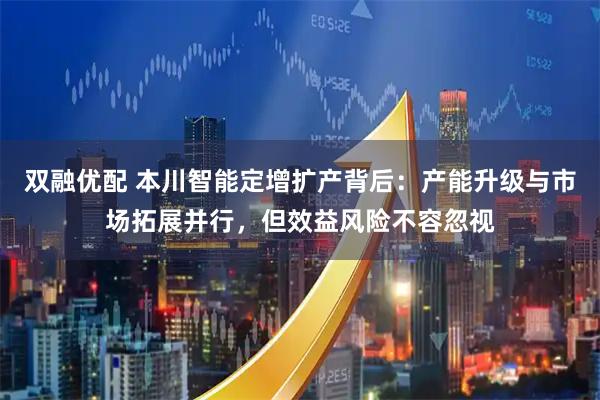 双融优配 本川智能定增扩产背后：产能升级与市场拓展并行，但效益风险不容忽视