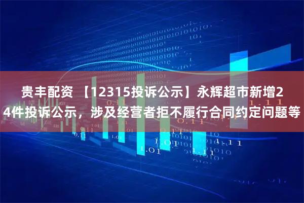 贵丰配资 【12315投诉公示】永辉超市新增24件投诉公示，涉及经营者拒不履行合同约定问题等