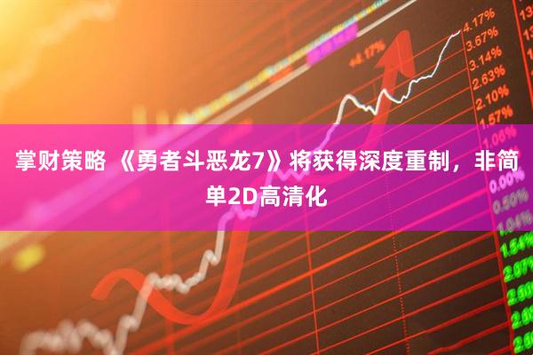 掌财策略 《勇者斗恶龙7》将获得深度重制，非简单2D高清化