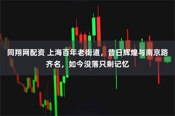 同翔网配资 上海百年老街道，昔日辉煌与南京路齐名，如今没落只剩记忆