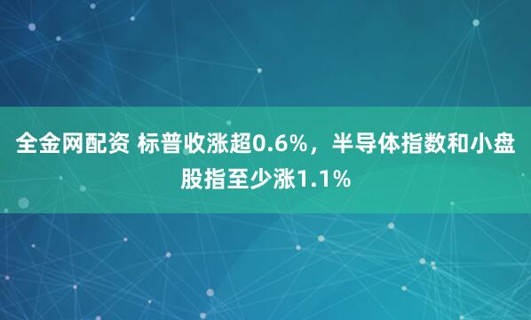 全金网配资 标普收涨超0.6%，半导体指数和小盘股指至少涨1.1%