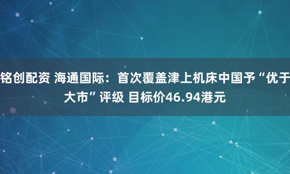 铭创配资 海通国际：首次覆盖津上机床中国予“优于大市”评级 目标价46.94港元
