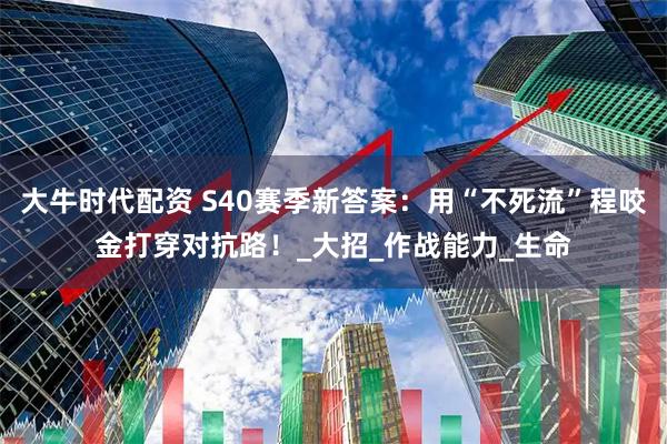 大牛时代配资 S40赛季新答案：用“不死流”程咬金打穿对抗路！_大招_作战能力_生命