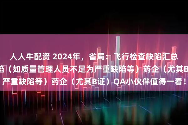 人人牛配资 2024年，省局：飞行检查缺陷汇总及分析：75%为严重缺陷（如质量管理人员不足为严重缺陷等）药企（尤其B证）QA小伙伴值得一看！
