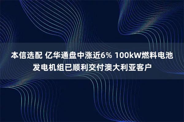 本信选配 亿华通盘中涨近6% 100kW燃料电池发电机组已顺利交付澳大利亚客户
