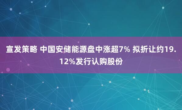宣发策略 中国安储能源盘中涨超7% 拟折让约19.12%发行认购股份