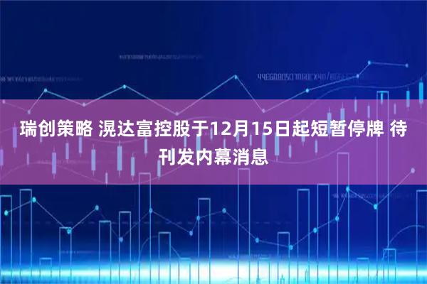 瑞创策略 滉达富控股于12月15日起短暂停牌 待刊发内幕消息