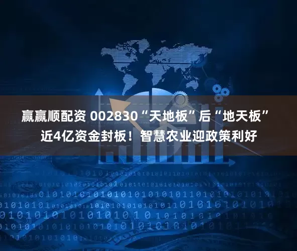 赢赢顺配资 002830“天地板”后“地天板” 近4亿资金封板！智慧农业迎政策利好