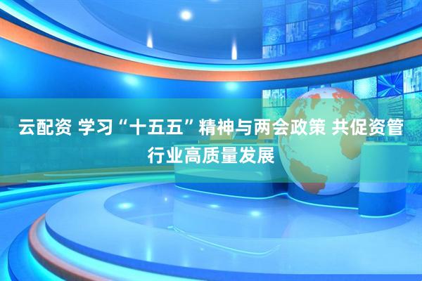 云配资 学习“十五五”精神与两会政策 共促资管行业高质量发展