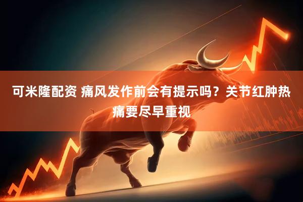 可米隆配资 痛风发作前会有提示吗？关节红肿热痛要尽早重视