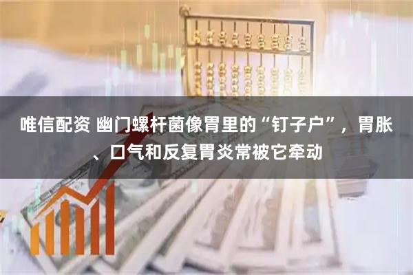 唯信配资 幽门螺杆菌像胃里的“钉子户”，胃胀、口气和反复胃炎常被它牵动