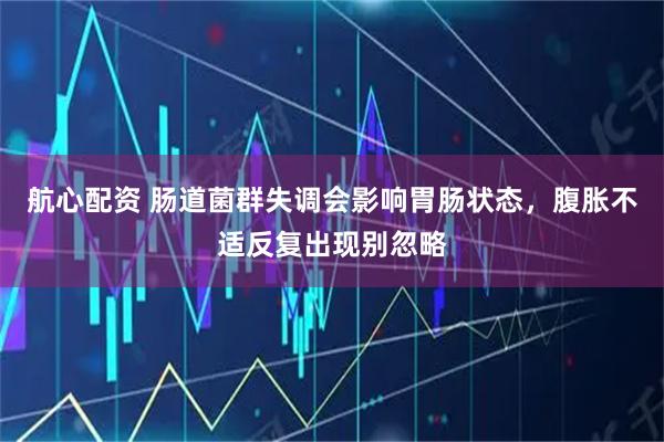 航心配资 肠道菌群失调会影响胃肠状态,腹胀不适反复出现别忽略
