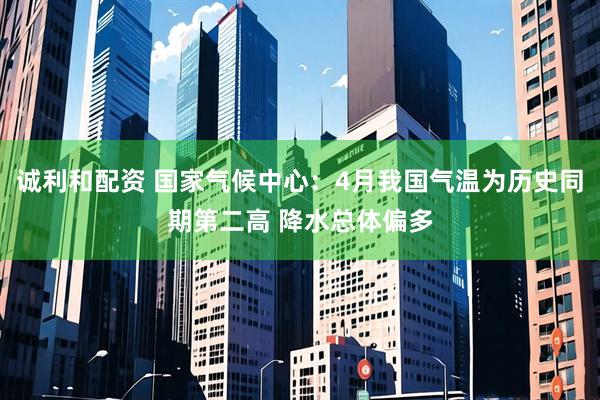 诚利和配资 国家气候中心：4月我国气温为历史同期第二高 降水总体偏多