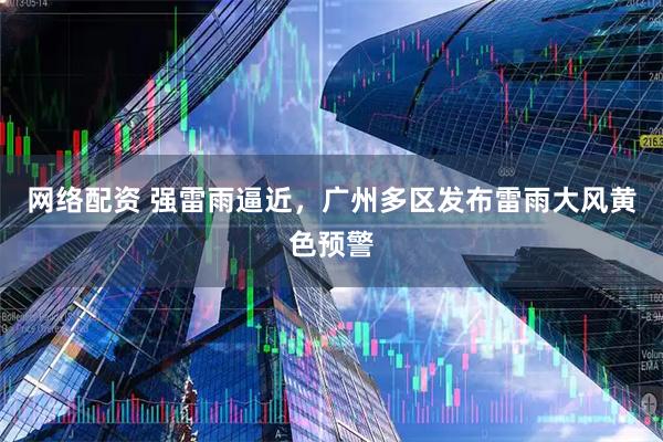 网络配资 强雷雨逼近，广州多区发布雷雨大风黄色预警